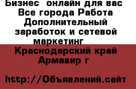 Бизнес- онлайн для вас! - Все города Работа » Дополнительный заработок и сетевой маркетинг   . Краснодарский край,Армавир г.